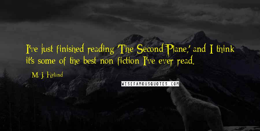 M. J. Hyland Quotes: I've just finished reading 'The Second Plane,' and I think it's some of the best non-fiction I've ever read.