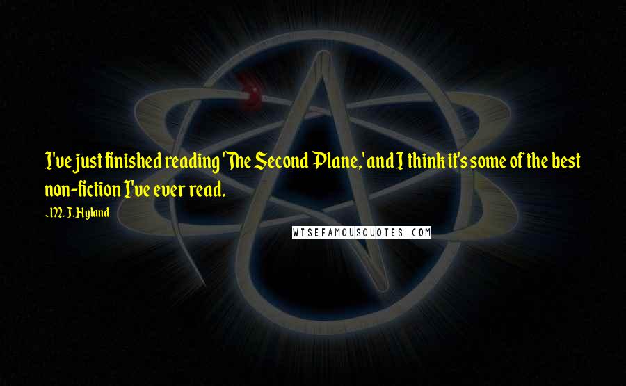 M. J. Hyland Quotes: I've just finished reading 'The Second Plane,' and I think it's some of the best non-fiction I've ever read.