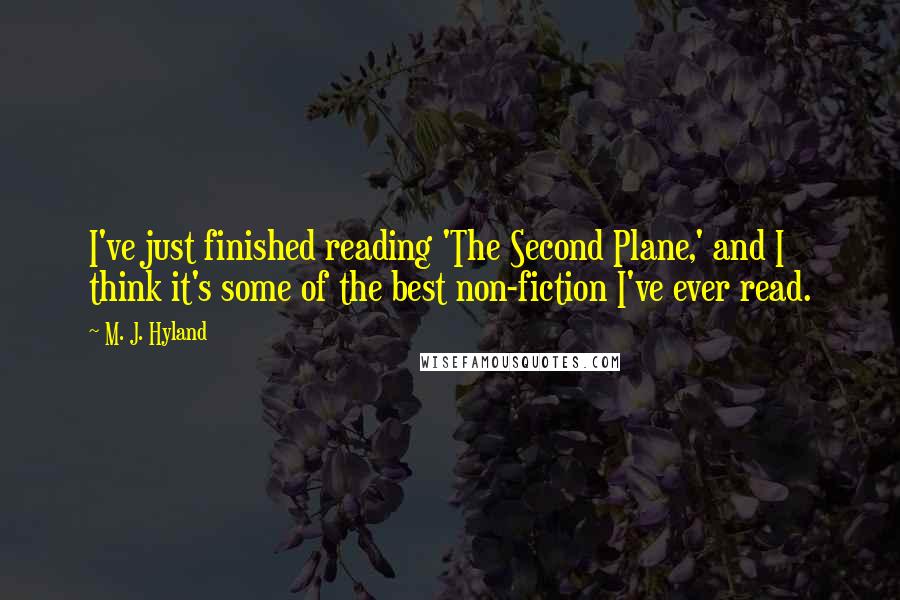 M. J. Hyland Quotes: I've just finished reading 'The Second Plane,' and I think it's some of the best non-fiction I've ever read.