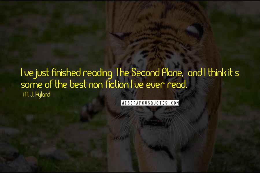 M. J. Hyland Quotes: I've just finished reading 'The Second Plane,' and I think it's some of the best non-fiction I've ever read.