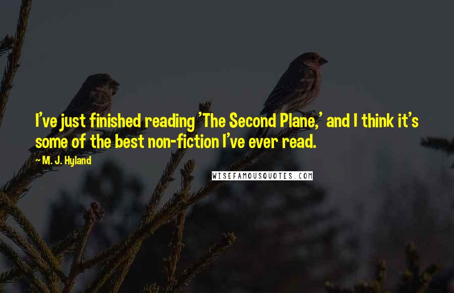 M. J. Hyland Quotes: I've just finished reading 'The Second Plane,' and I think it's some of the best non-fiction I've ever read.