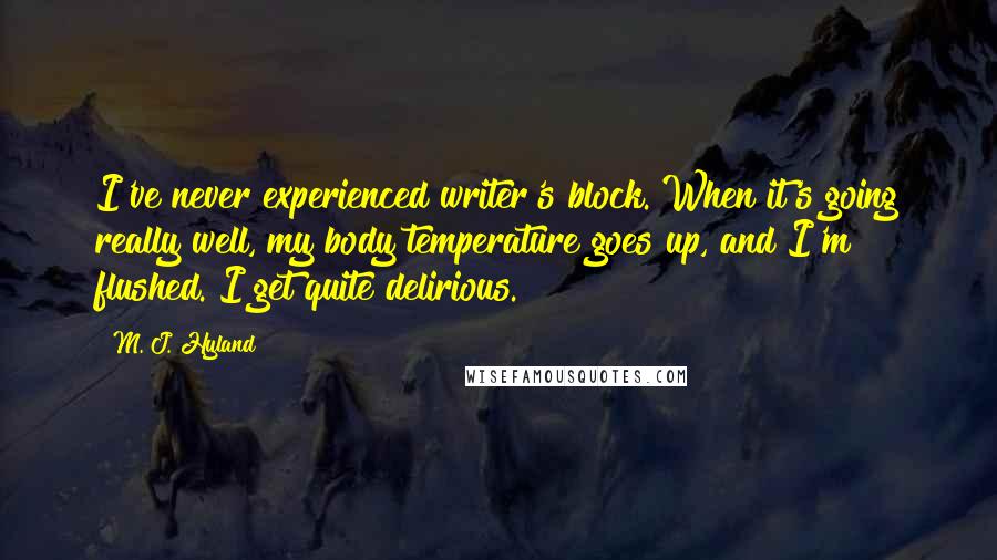 M. J. Hyland Quotes: I've never experienced writer's block. When it's going really well, my body temperature goes up, and I'm flushed. I get quite delirious.