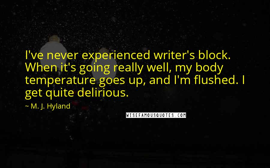 M. J. Hyland Quotes: I've never experienced writer's block. When it's going really well, my body temperature goes up, and I'm flushed. I get quite delirious.