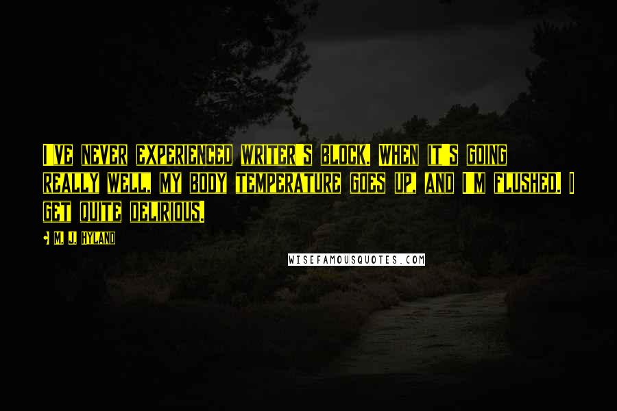 M. J. Hyland Quotes: I've never experienced writer's block. When it's going really well, my body temperature goes up, and I'm flushed. I get quite delirious.