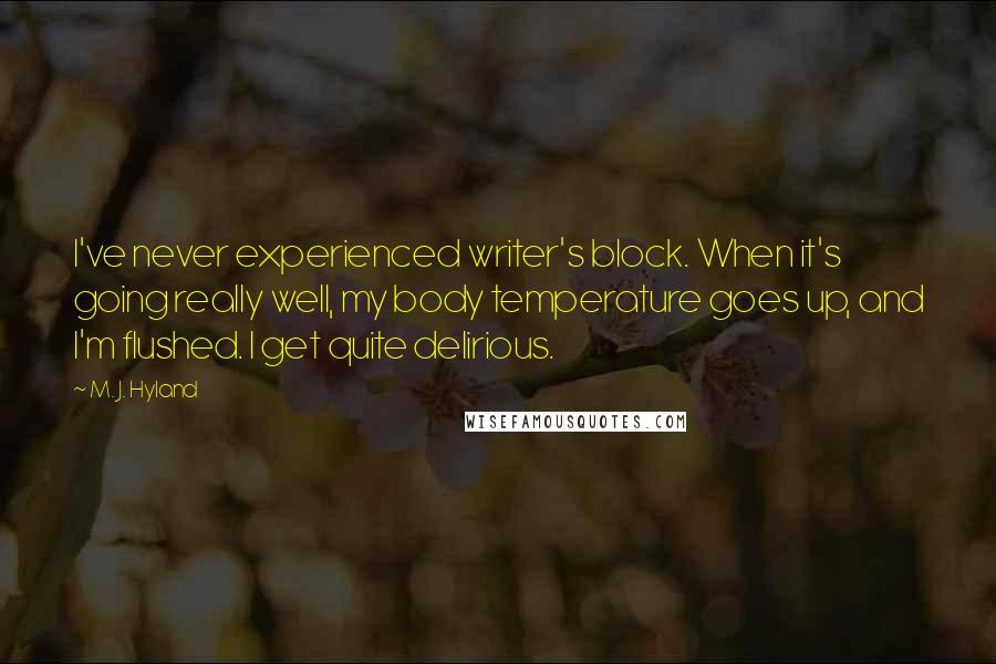 M. J. Hyland Quotes: I've never experienced writer's block. When it's going really well, my body temperature goes up, and I'm flushed. I get quite delirious.