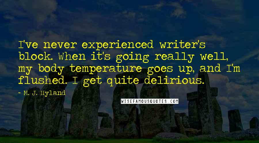 M. J. Hyland Quotes: I've never experienced writer's block. When it's going really well, my body temperature goes up, and I'm flushed. I get quite delirious.