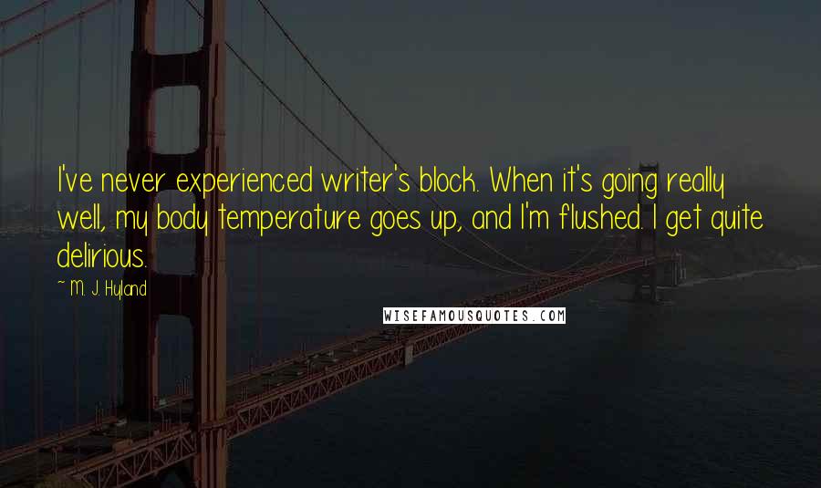 M. J. Hyland Quotes: I've never experienced writer's block. When it's going really well, my body temperature goes up, and I'm flushed. I get quite delirious.