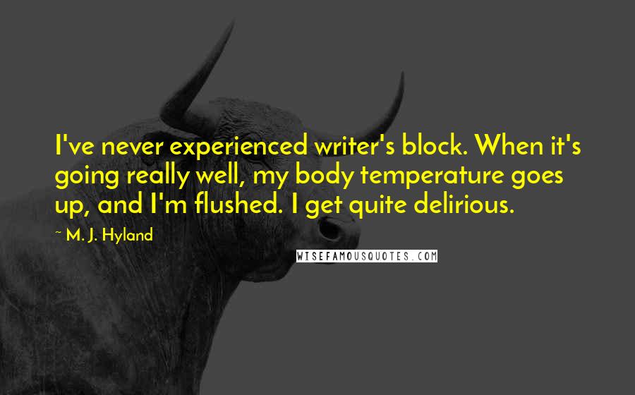 M. J. Hyland Quotes: I've never experienced writer's block. When it's going really well, my body temperature goes up, and I'm flushed. I get quite delirious.