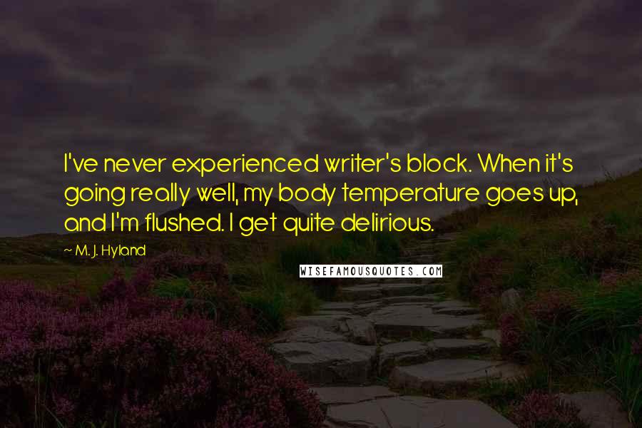 M. J. Hyland Quotes: I've never experienced writer's block. When it's going really well, my body temperature goes up, and I'm flushed. I get quite delirious.