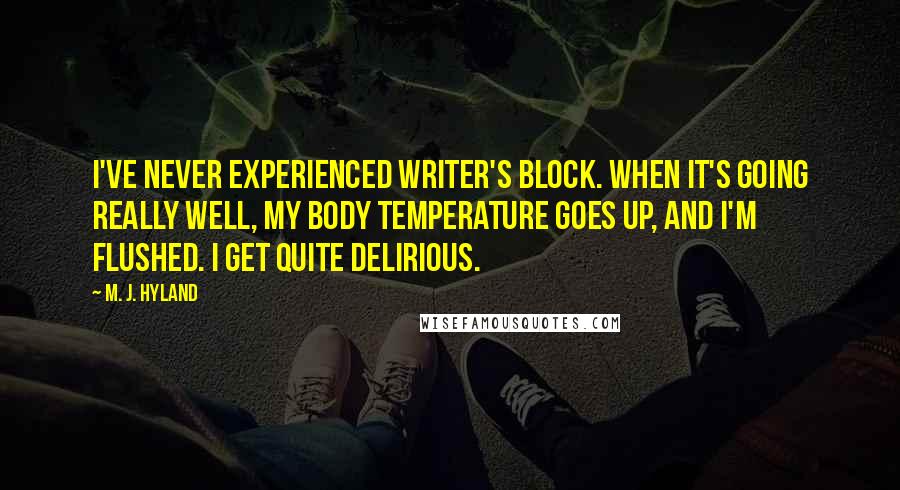 M. J. Hyland Quotes: I've never experienced writer's block. When it's going really well, my body temperature goes up, and I'm flushed. I get quite delirious.