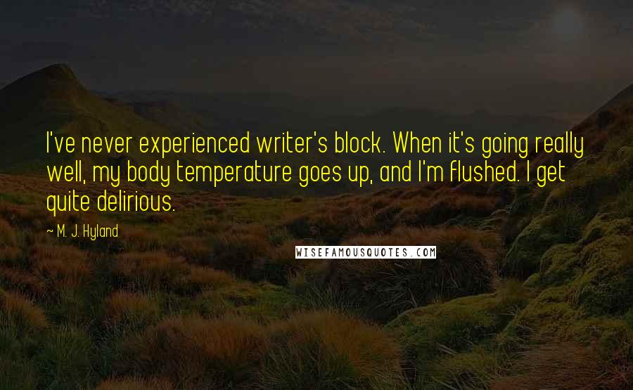 M. J. Hyland Quotes: I've never experienced writer's block. When it's going really well, my body temperature goes up, and I'm flushed. I get quite delirious.