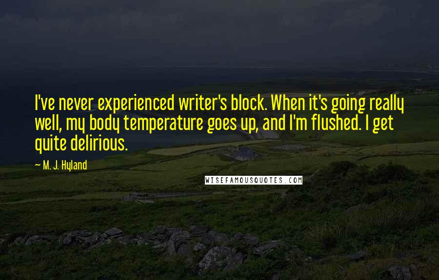 M. J. Hyland Quotes: I've never experienced writer's block. When it's going really well, my body temperature goes up, and I'm flushed. I get quite delirious.