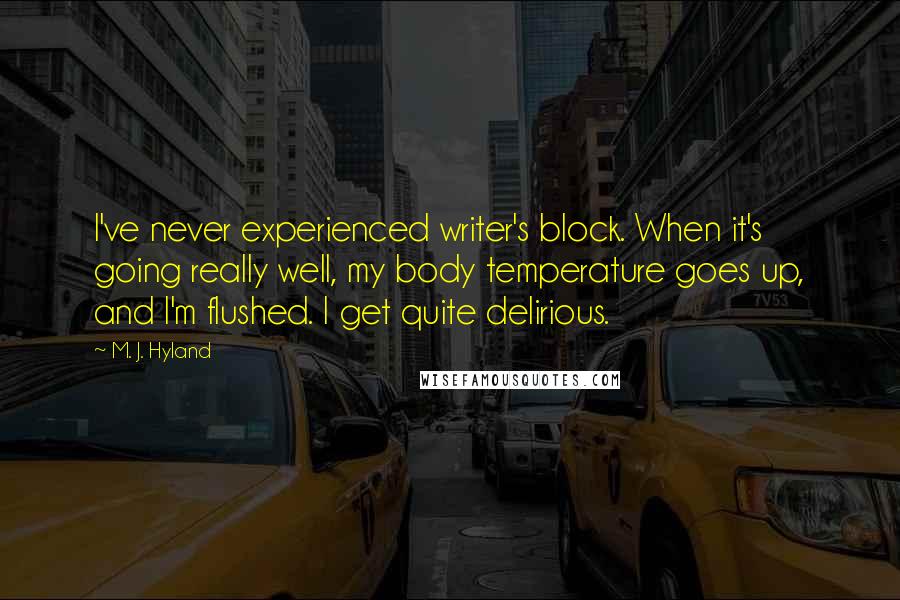 M. J. Hyland Quotes: I've never experienced writer's block. When it's going really well, my body temperature goes up, and I'm flushed. I get quite delirious.