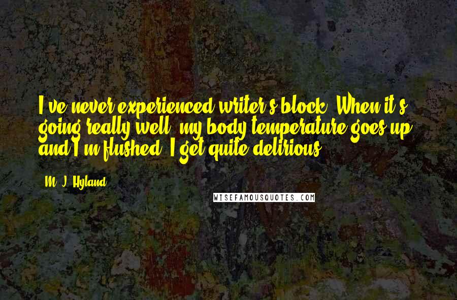 M. J. Hyland Quotes: I've never experienced writer's block. When it's going really well, my body temperature goes up, and I'm flushed. I get quite delirious.