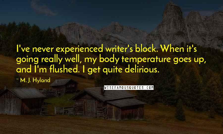 M. J. Hyland Quotes: I've never experienced writer's block. When it's going really well, my body temperature goes up, and I'm flushed. I get quite delirious.