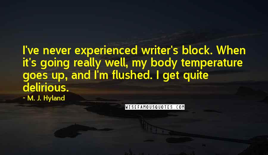 M. J. Hyland Quotes: I've never experienced writer's block. When it's going really well, my body temperature goes up, and I'm flushed. I get quite delirious.