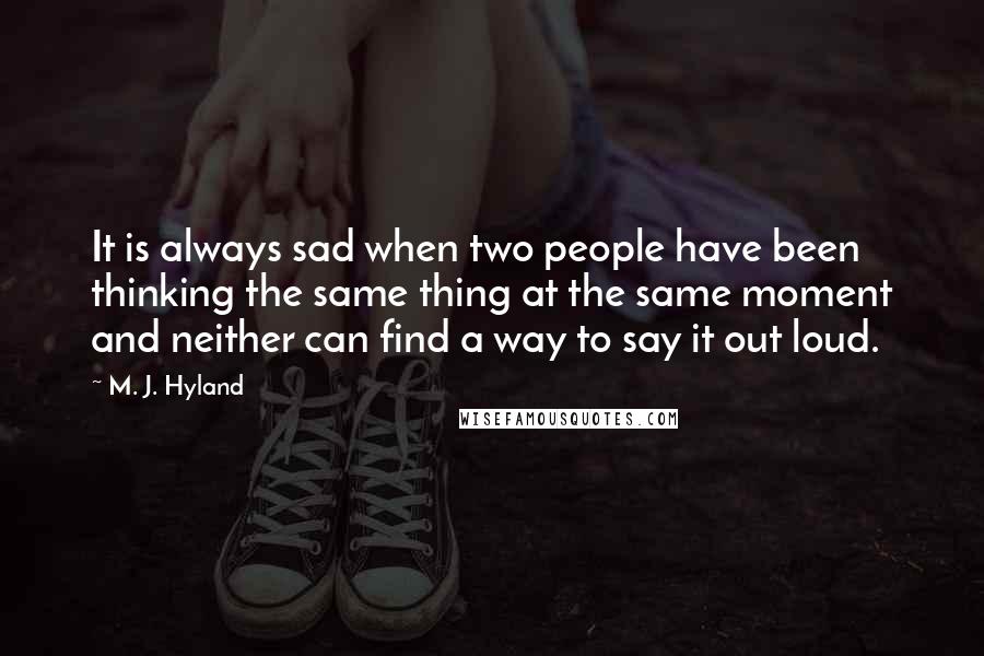 M. J. Hyland Quotes: It is always sad when two people have been thinking the same thing at the same moment and neither can find a way to say it out loud.