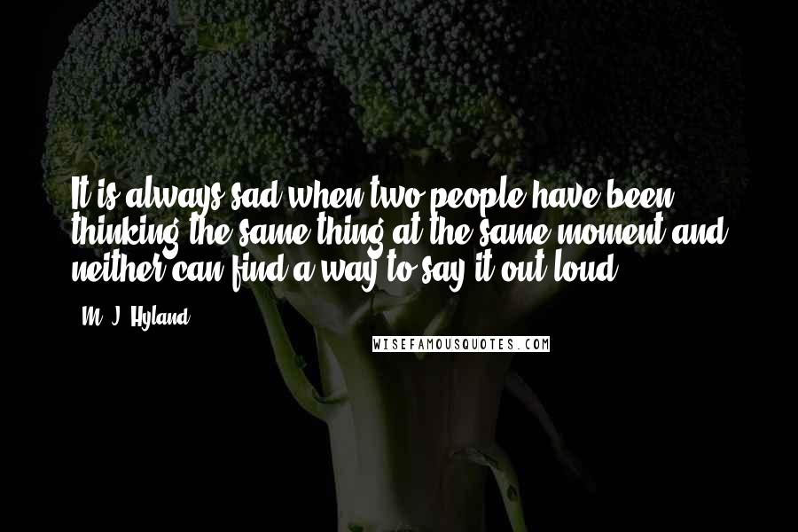 M. J. Hyland Quotes: It is always sad when two people have been thinking the same thing at the same moment and neither can find a way to say it out loud.