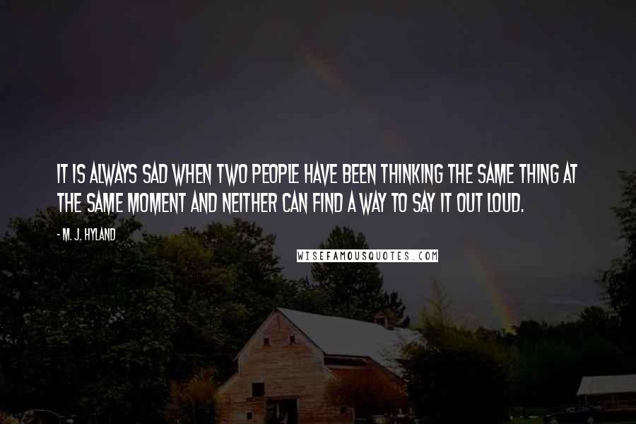 M. J. Hyland Quotes: It is always sad when two people have been thinking the same thing at the same moment and neither can find a way to say it out loud.