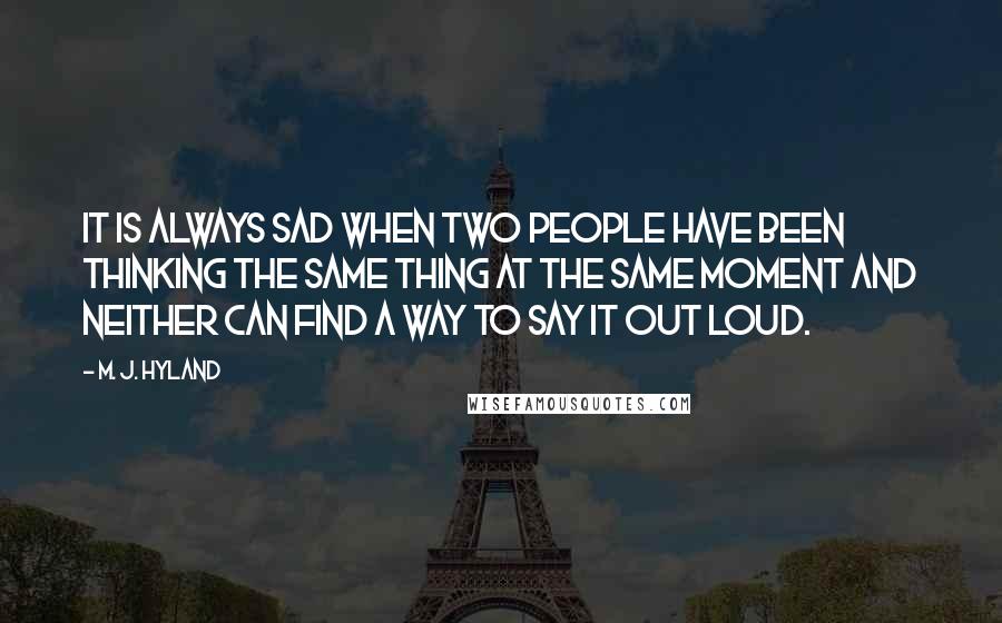 M. J. Hyland Quotes: It is always sad when two people have been thinking the same thing at the same moment and neither can find a way to say it out loud.