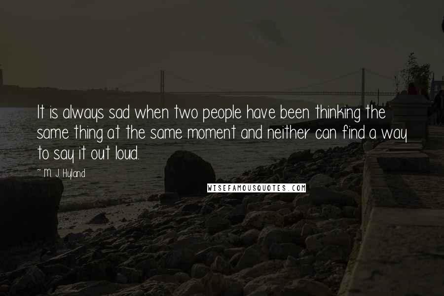 M. J. Hyland Quotes: It is always sad when two people have been thinking the same thing at the same moment and neither can find a way to say it out loud.