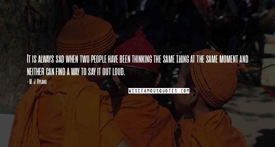 M. J. Hyland Quotes: It is always sad when two people have been thinking the same thing at the same moment and neither can find a way to say it out loud.