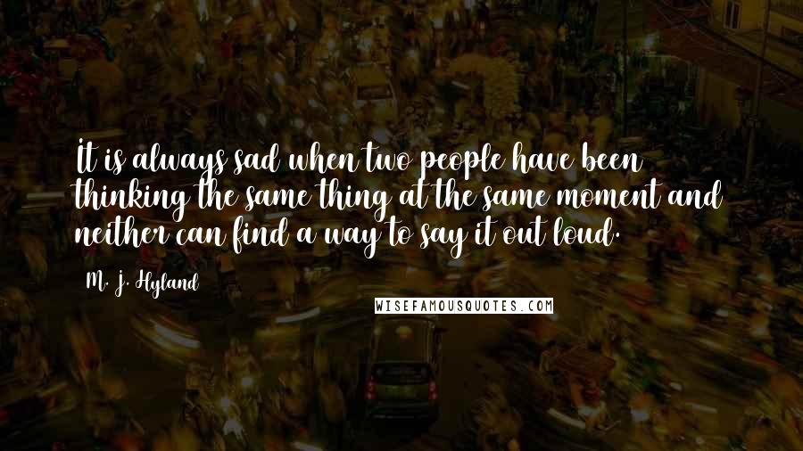 M. J. Hyland Quotes: It is always sad when two people have been thinking the same thing at the same moment and neither can find a way to say it out loud.