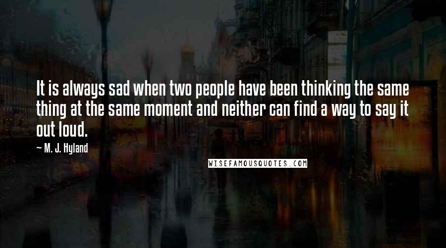 M. J. Hyland Quotes: It is always sad when two people have been thinking the same thing at the same moment and neither can find a way to say it out loud.