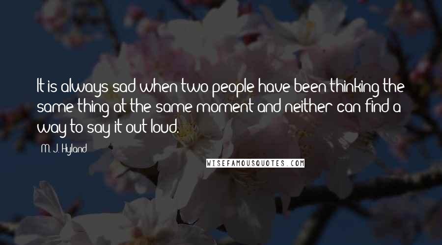 M. J. Hyland Quotes: It is always sad when two people have been thinking the same thing at the same moment and neither can find a way to say it out loud.