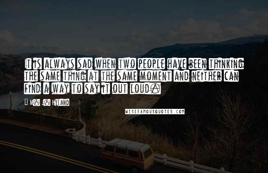 M. J. Hyland Quotes: It is always sad when two people have been thinking the same thing at the same moment and neither can find a way to say it out loud.