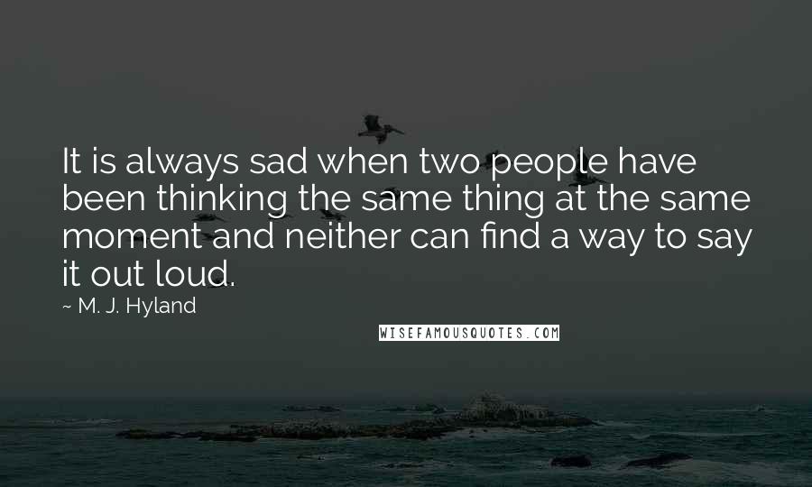 M. J. Hyland Quotes: It is always sad when two people have been thinking the same thing at the same moment and neither can find a way to say it out loud.