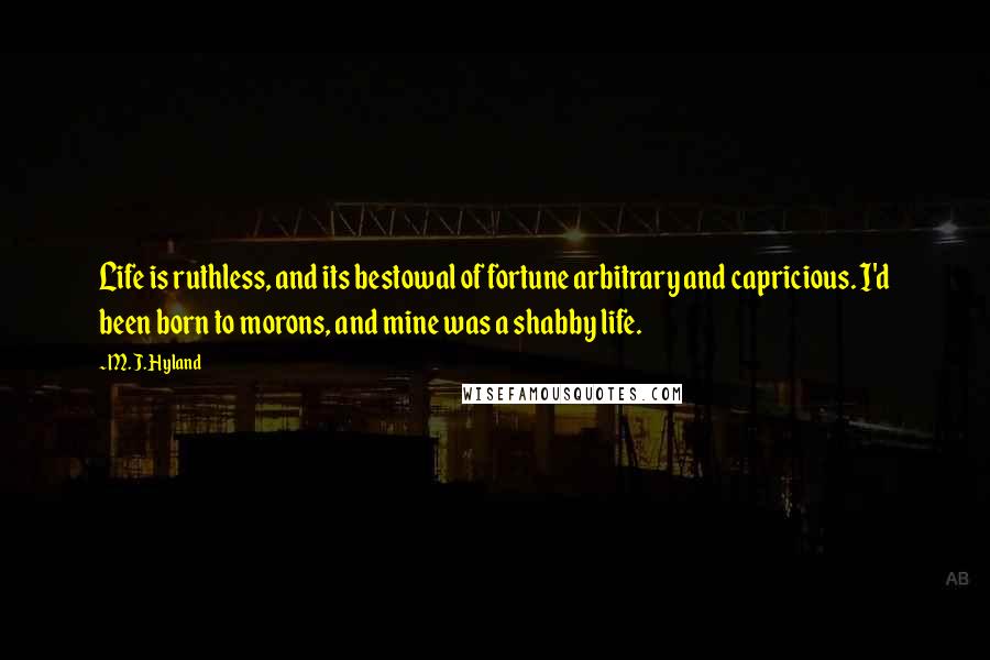 M. J. Hyland Quotes: Life is ruthless, and its bestowal of fortune arbitrary and capricious. I'd been born to morons, and mine was a shabby life.