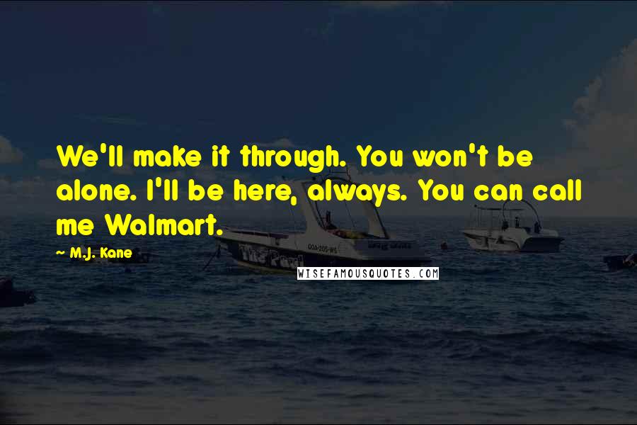 M.J. Kane Quotes: We'll make it through. You won't be alone. I'll be here, always. You can call me Walmart.