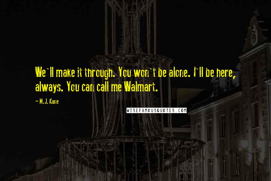 M.J. Kane Quotes: We'll make it through. You won't be alone. I'll be here, always. You can call me Walmart.
