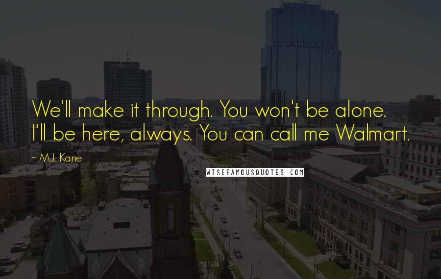 M.J. Kane Quotes: We'll make it through. You won't be alone. I'll be here, always. You can call me Walmart.