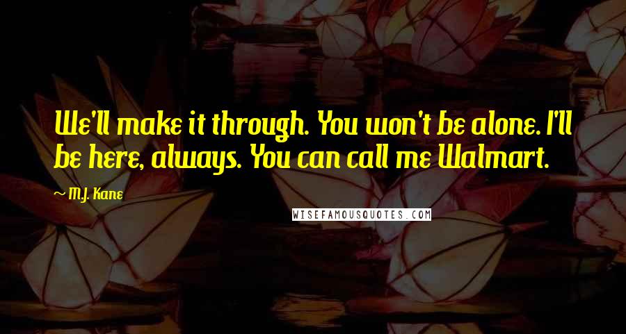 M.J. Kane Quotes: We'll make it through. You won't be alone. I'll be here, always. You can call me Walmart.