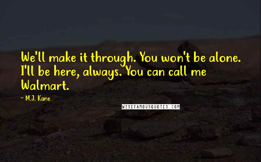 M.J. Kane Quotes: We'll make it through. You won't be alone. I'll be here, always. You can call me Walmart.