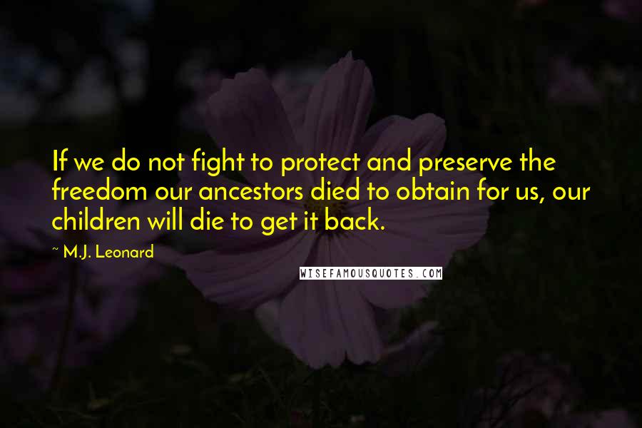 M.J. Leonard Quotes: If we do not fight to protect and preserve the freedom our ancestors died to obtain for us, our children will die to get it back.