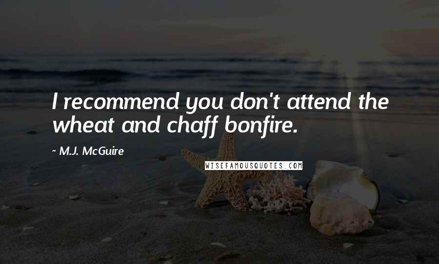 M.J. McGuire Quotes: I recommend you don't attend the wheat and chaff bonfire.