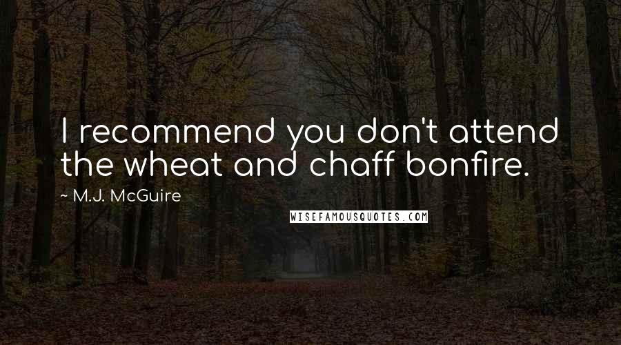 M.J. McGuire Quotes: I recommend you don't attend the wheat and chaff bonfire.