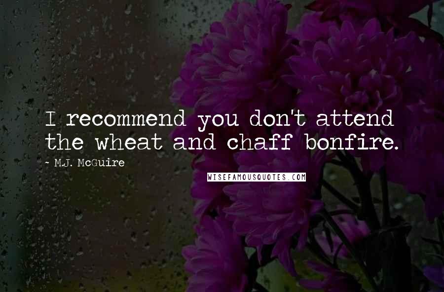 M.J. McGuire Quotes: I recommend you don't attend the wheat and chaff bonfire.