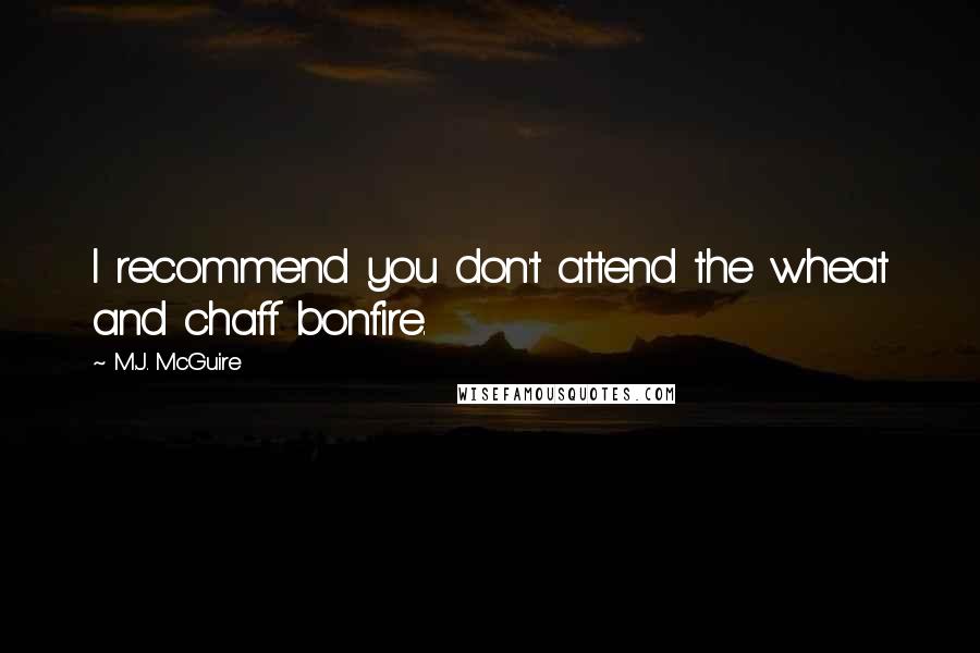 M.J. McGuire Quotes: I recommend you don't attend the wheat and chaff bonfire.
