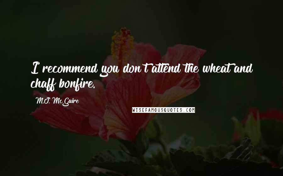 M.J. McGuire Quotes: I recommend you don't attend the wheat and chaff bonfire.