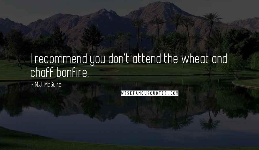 M.J. McGuire Quotes: I recommend you don't attend the wheat and chaff bonfire.