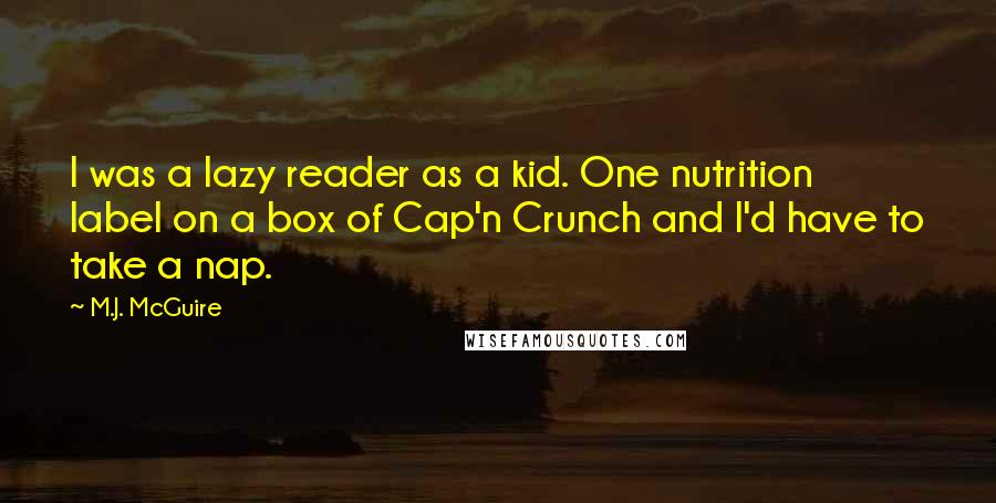 M.J. McGuire Quotes: I was a lazy reader as a kid. One nutrition label on a box of Cap'n Crunch and I'd have to take a nap.