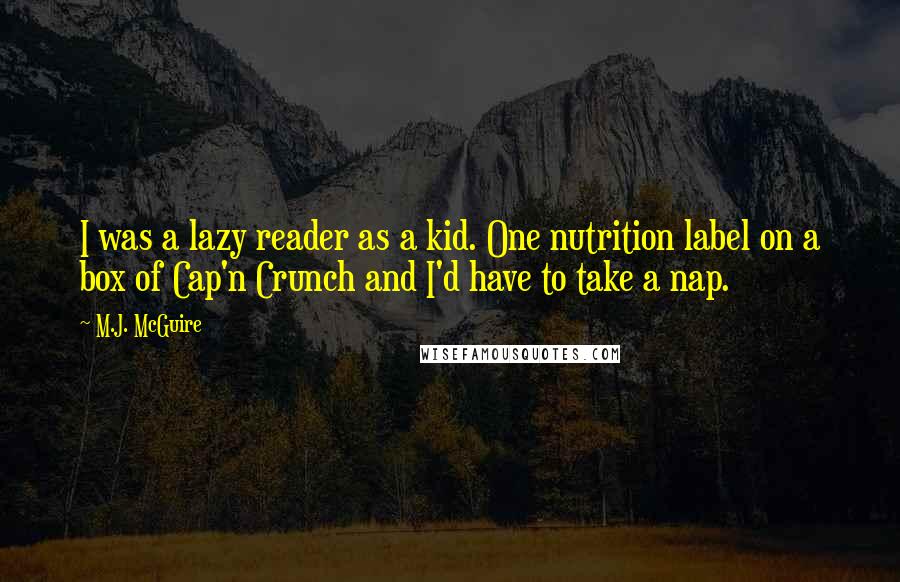 M.J. McGuire Quotes: I was a lazy reader as a kid. One nutrition label on a box of Cap'n Crunch and I'd have to take a nap.