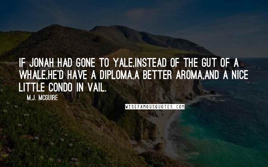 M.J. McGuire Quotes: If Jonah had gone to Yale,Instead of the gut of a whale,He'd have a diploma,A better aroma,And a nice little condo in Vail.