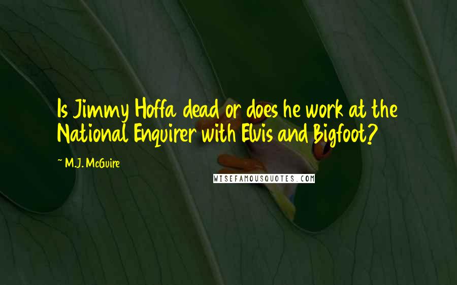 M.J. McGuire Quotes: Is Jimmy Hoffa dead or does he work at the National Enquirer with Elvis and Bigfoot?