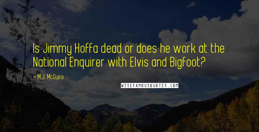 M.J. McGuire Quotes: Is Jimmy Hoffa dead or does he work at the National Enquirer with Elvis and Bigfoot?