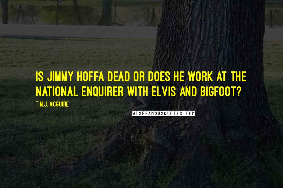 M.J. McGuire Quotes: Is Jimmy Hoffa dead or does he work at the National Enquirer with Elvis and Bigfoot?